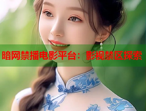 暗网禁播电影平台：影视禁区探索