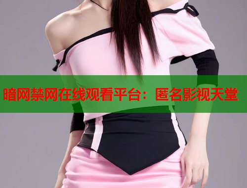 暗网禁网在线观看平台:匿名影视天堂 第1张 暗网禁网在线观看平台:匿名影视天堂 第1张