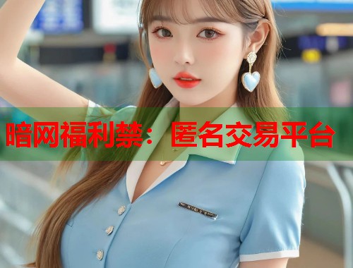 暗网福利禁:匿名交易平台 第1张 暗网福利禁:匿名交易平台 第1张