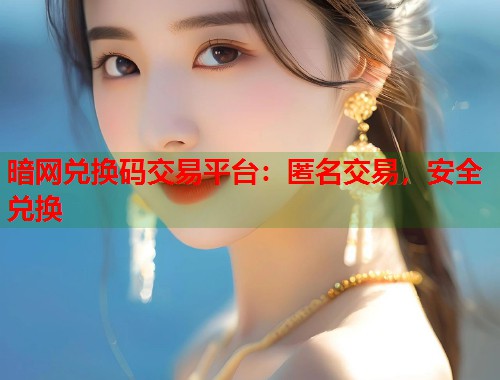 暗网兑换码交易平台：匿名交易，安全兑换