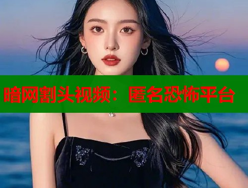 暗网割头视频:匿名恐怖平台 第2张 暗网割头视频:匿名恐怖平台 第2张