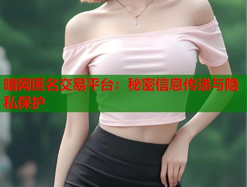 暗网匿名交易平台：秘密信息传递与隐私保护
