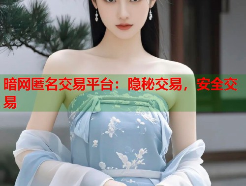 暗网匿名交易平台：隐秘交易，安全交易