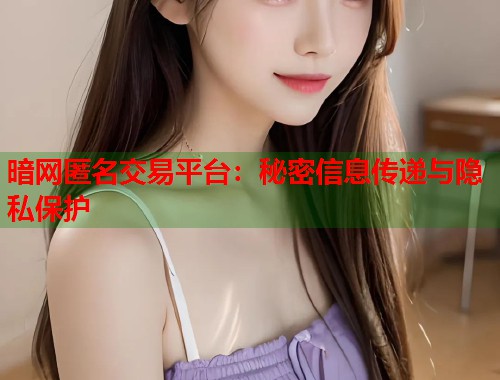 暗网匿名交易平台:秘密信息传递与隐私保护 第2张 暗网匿名交易平台:秘密信息传递与隐私保护 第2张