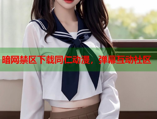 暗网禁区下载同仁动漫,弹幕互动社区 第1张 暗网禁区下载同仁动漫,弹幕互动社区 第1张