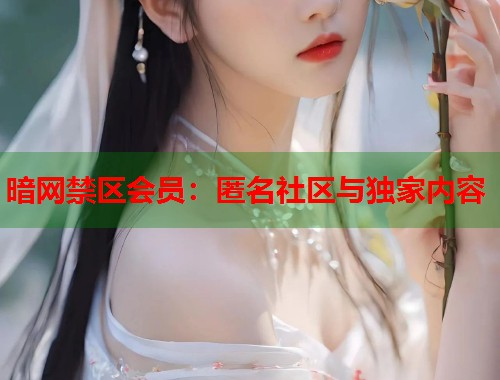 暗网禁区会员:匿名社区与独家内容 第1张 暗网禁区会员:匿名社区与独家内容 第1张