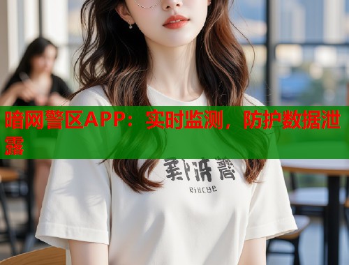 暗网警区APP：实时监测，防护数据泄露