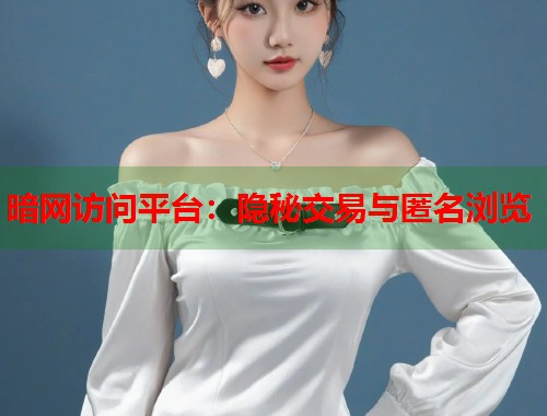 暗网访问平台：隐秘交易与匿名浏览