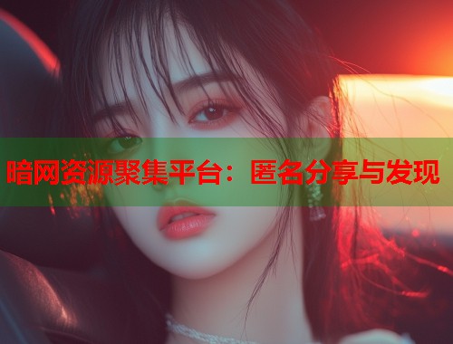 暗网资源聚集平台：匿名分享与发现