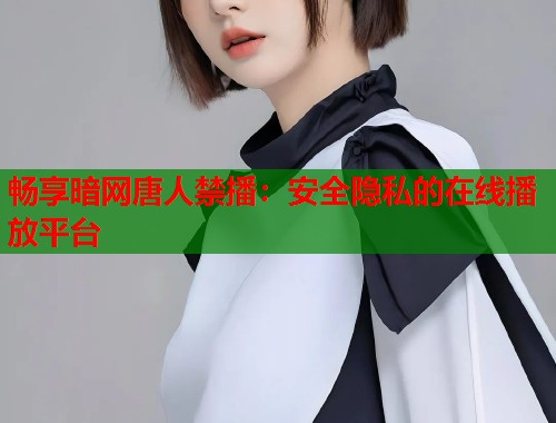 畅享暗网唐人禁播：安全隐私的在线播放平台