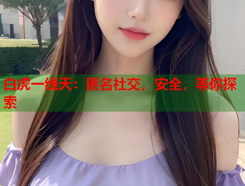 白虎一线天：匿名社交，安全，等你探索
