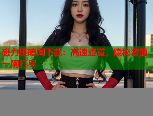 磁力链暗网下载：高速通道，隐秘资源一网打尽