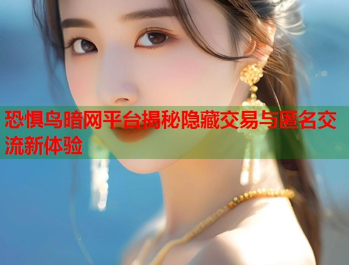 恐惧鸟暗网平台揭秘隐藏交易与匿名交流新体验