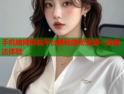手机暗网导航平台揭秘隐秘资源一站直达体验