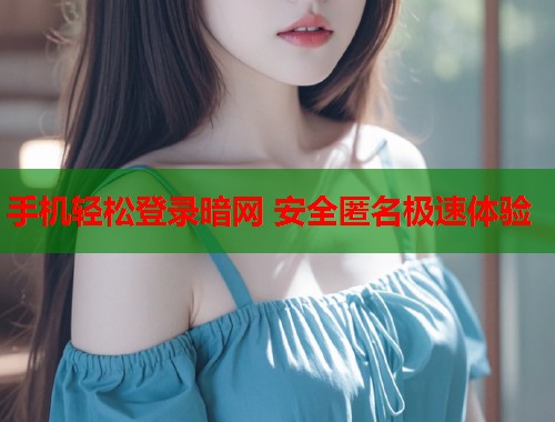 手机轻松登录暗网 安全匿名极速体验  第2张