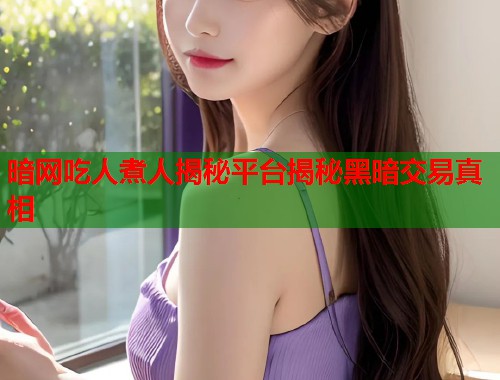 暗网吃人煮人揭秘平台揭秘黑暗交易真相 第1张 暗网吃人煮人揭秘平台揭秘黑暗交易真相 第1张