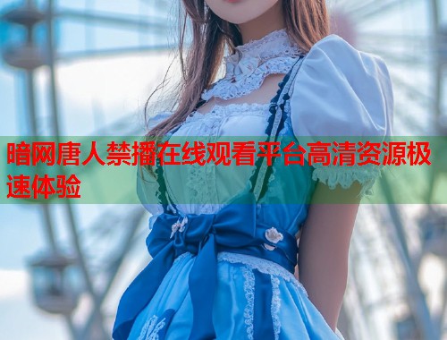 暗网唐人禁播在线观看平台高清资源极速体验
