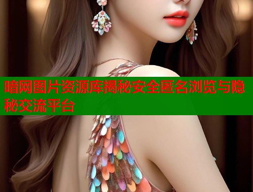 暗网图片资源库揭秘安全匿名浏览与隐秘交流平台 第2张 暗网图片资源库揭秘安全匿名浏览与隐秘交流平台 第2张