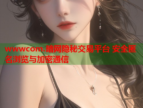 wwwcom.暗网隐秘交易平台 安全匿名浏览与加密通信 第1张 wwwcom.暗网隐秘交易平台 安全匿名浏览与加密通信 第1张