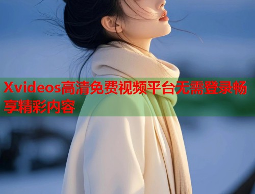 Xvideos高清免费视频平台无需登录畅享精彩内容