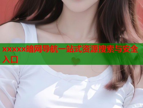 xxxxx暗网导航一站式资源搜索与安全入口
