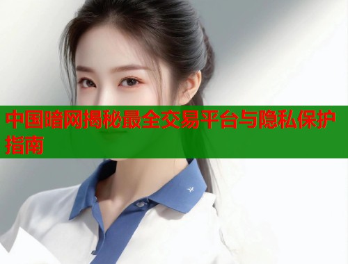 中国暗网揭秘最全交易平台与隐私保护指南