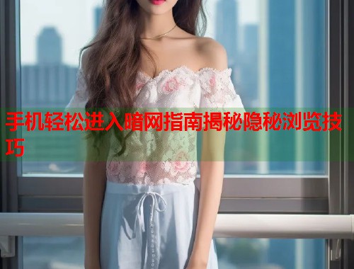 手机轻松进入暗网指南揭秘隐秘浏览技巧