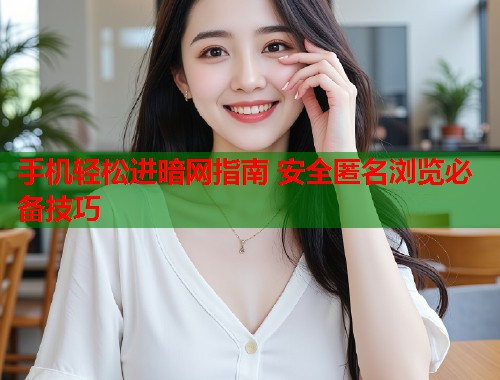 手机轻松进暗网指南 安全匿名浏览必备技巧