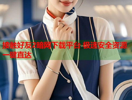 接触好友2暗网下载平台 极速安全资源一键直达 第1张 接触好友2暗网下载平台 极速安全资源一键直达 第1张