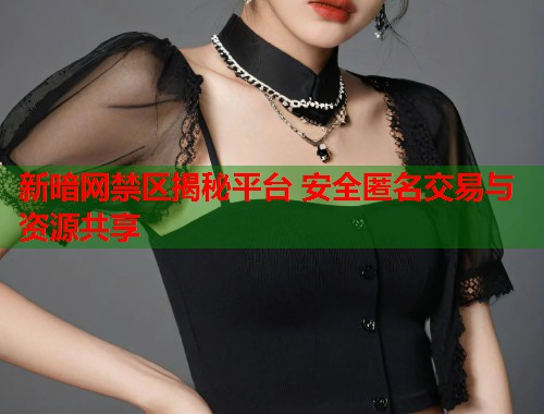 新暗网禁区揭秘平台 安全匿名交易与资源共享