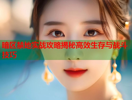 暗区禁地实战攻略揭秘高效生存与战斗技巧 第1张 暗区禁地实战攻略揭秘高效生存与战斗技巧 第1张