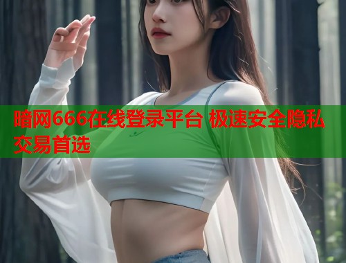 暗网666在线登录平台 极速安全隐私交易首选