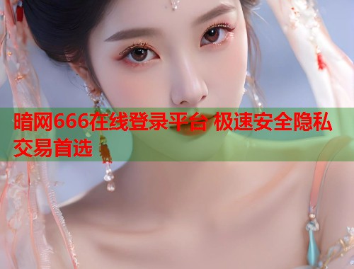 暗网666在线登录平台 极速安全隐私交易首选  第2张