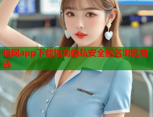 暗网app下载指南隐私安全匿名浏览首选