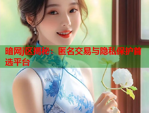 暗网j区揭秘:匿名交易与隐私保护首选平台 第2张 暗网j区揭秘:匿名交易与隐私保护首选平台 第2张