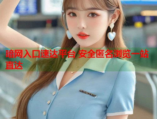 暗网入口速达平台 安全匿名浏览一站直达