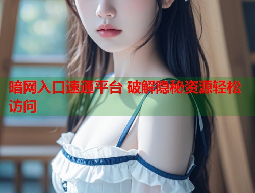 暗网入口速通平台 破解隐秘资源轻松访问  第1张