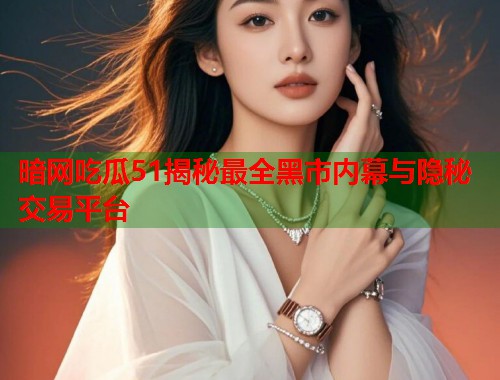 暗网吃瓜51揭秘最全黑市内幕与隐秘交易平台