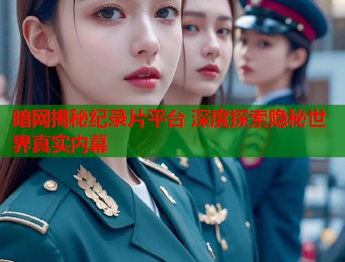 暗网揭秘纪录片平台 深度探索隐秘世界真实内幕 第1张 暗网揭秘纪录片平台 深度探索隐秘世界真实内幕 第1张