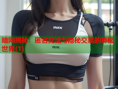 暗网揭秘：匿名交流与隐秘交易的神秘世界(1)