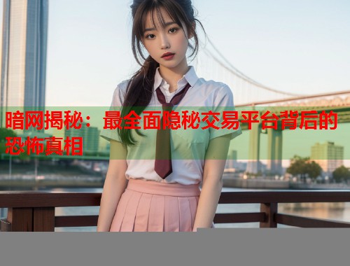 暗网揭秘:最全面隐秘交易平台背后的恐怖真相 第1张 暗网揭秘:最全面隐秘交易平台背后的恐怖真相 第1张