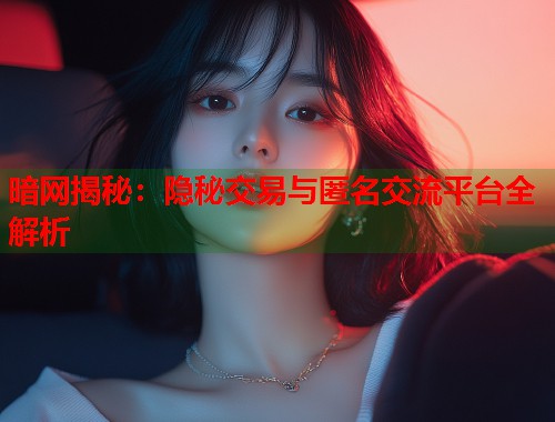 暗网揭秘：隐秘交易与匿名交流平台全解析