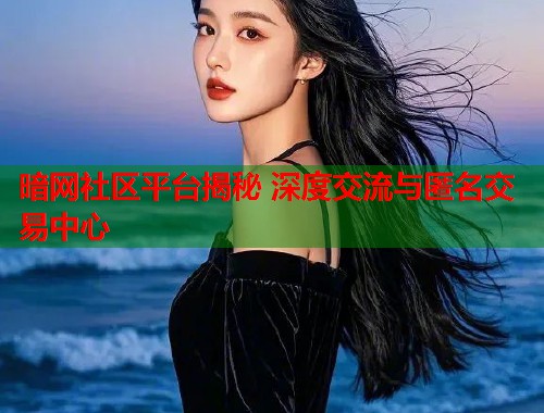 暗网社区平台揭秘 深度交流与匿名交易中心
