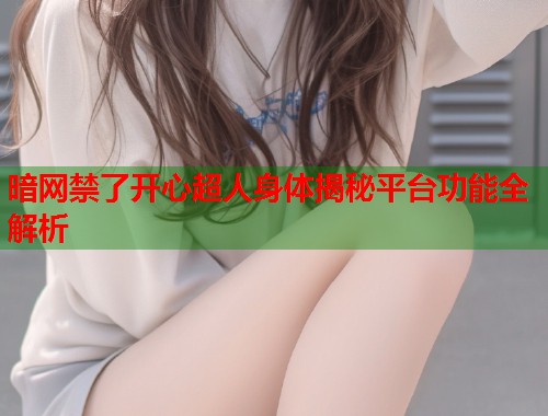 暗网禁了开心超人身体揭秘平台功能全解析