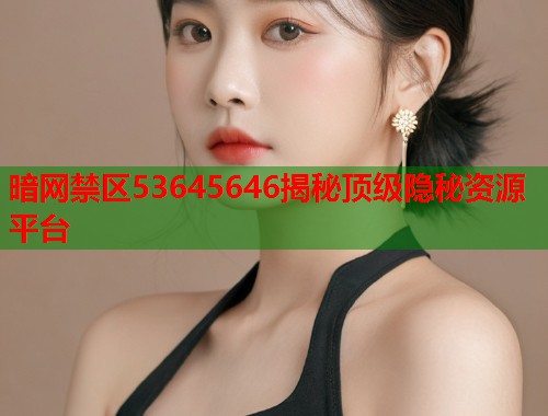 暗网禁区53645646揭秘顶级隐秘资源平台