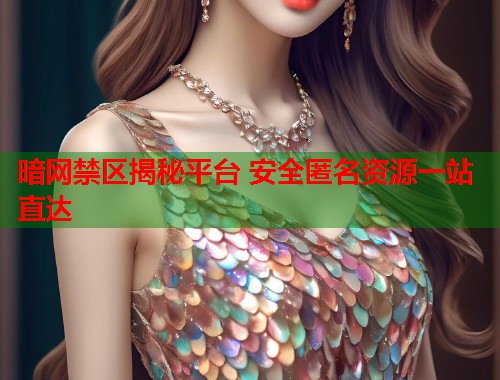 暗网禁区揭秘平台 安全匿名资源一站直达