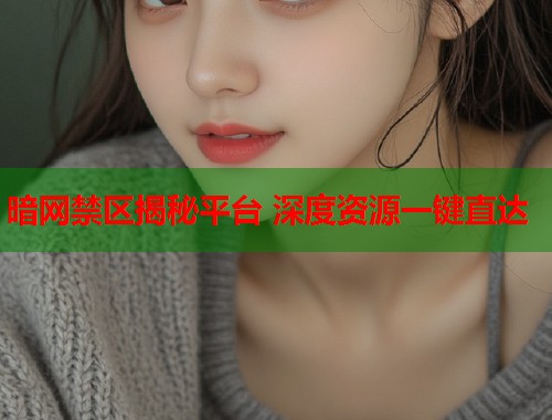 暗网禁区揭秘平台 深度资源一键直达