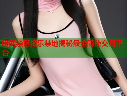 暗网禁区极乐禁地揭秘最全隐秘交易平台