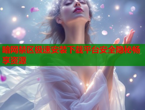 暗网禁区极速安装下载平台安全隐秘畅享资源 第1张 暗网禁区极速安装下载平台安全隐秘畅享资源 第1张