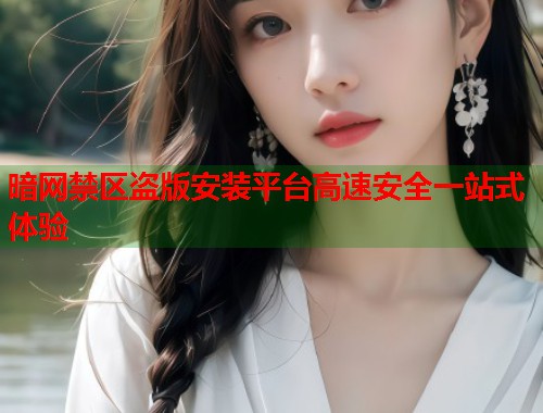 暗网禁区盗版安装平台高速安全一站式体验